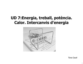 UD 7:Energia, treball, potència.
 Calor. Intercanvis d'energia




                             Tònia Casalí

                                            1
 