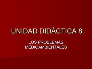 UNIDAD DIDÁCTICA 8UNIDAD DIDÁCTICA 8
LOS PROBLEMASLOS PROBLEMAS
MEDIOAMBIENTALESMEDIOAMBIENTALES
 