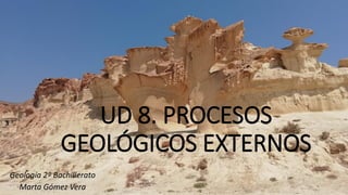 UD 8. PROCESOS
GEOLÓGICOS EXTERNOS
Geología 2º Bachillerato
Marta Gómez Vera
 