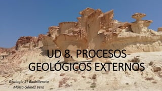 UD 8. PROCESOS
GEOLÓGICOS EXTERNOS
Geología 2º Bachillerato
Marta Gómez Vera
 