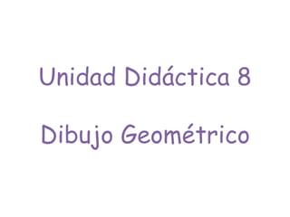 Unidad Didáctica 8
Dibujo Geométrico
 