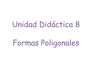Unidad Didáctica 8
Formas Poligonales
 