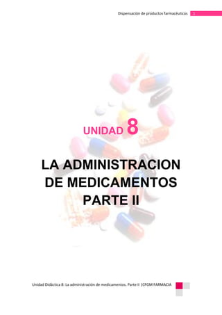 Unidad Didáctica 8: La administración de medicamentos. Parte II |CFGM FARMACIA
1Dispensación de productos farmacéuticos
UNIDAD 8
LA ADMINISTRACION
DE MEDICAMENTOS
PARTE II
 