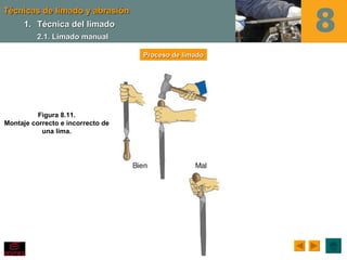 Técnicas de limado y abrasión
      1. Técnica del limado
          2.1. Limado manual

                                   Proceso de limado




          Figura 8.11.
Montaje correcto e incorrecto de
           una lima.
 