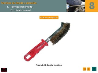 Técnicas de limado y abrasión
    1. Técnica del limado
       2.1. Limado manual


                                 Proceso de limado




                            Figura 8.12. Cepillo metálico.
 