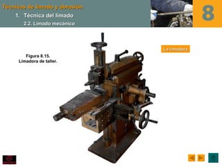 Técnicas de limado y abrasión
    1. Técnica del limado
       2.2. Limado mecánico




                                La limadora
        Figura 8.15.
     Limadora de taller.
 