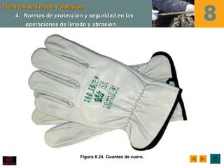 Técnicas de limado y abrasión
    4. Normas de protección y seguridad en las
        operaciones de limado y abrasión




                           Figura 8.24. Guantes de cuero.
 