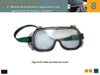 Técnicas de limado y abrasión
    4. Normas de protección y seguridad en las
        operaciones de limado y abrasión




                        Figura 8.25. Gafas de protección ocular
 