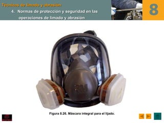 Técnicas de limado y abrasión
    4. Normas de protección y seguridad en las
        operaciones de limado y abrasión




                       Figura 8.26. Máscara integral para el lijado.
 