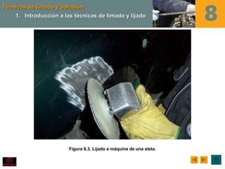 Técnicas de limado y abrasión
    1. Introducción a las técnicas de limado y lijado




                        Figura 8.3. Lijado a máquina de una aleta.
 