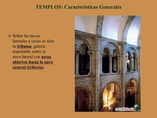 TEMPLOS: Características Generales
Ø Sobre las naves
laterales a veces se alza
la tribuna: galería
transitable sobre la
nave lateral con arcos
abiertos hacia la nave
central (triforio).
 