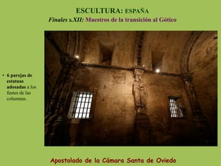 Apostolado de la Cámara Santa de Oviedo
ESCULTURA: ESPAÑA
Finales s.XII: Maestros de la transición al Gótico
•  6 parejas de
estatuas
adosadas a los
fustes de las
columnas.
 