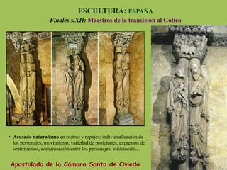 Apostolado de la Cámara Santa de Oviedo
ESCULTURA: ESPAÑA
Finales s.XII: Maestros de la transición al Gótico
•  Acusado naturalismo en rostros y ropajes: individualización de
los personajes, movimiento, variedad de posiciones, expresión de
sentimientos, comunicación entre los personajes, estilización...
 