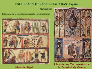 ESCUELAS Y OBRAS DESTACADAS: España
Miniaturas
Biblia de Ripoll
Libro de los Testamentos de
la Catedral de Oviedo
Influencia de la miniatura mozárabe (prerrománica).
 