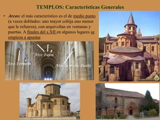•  Arcos: el más característico es el de medio punto
(a veces doblados: uno mayor cobija uno menor
que le refuerza), con arquivoltas en ventanas y
puertas. A finales del s.XII en algunos lugares se
empieza a apuntar.
TEMPLOS: Características Generales
 