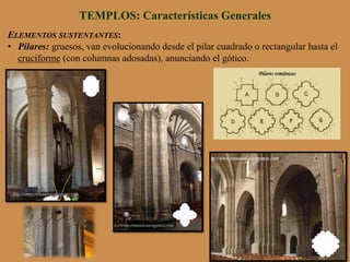 ELEMENTOS SUSTENTANTES:
•  Pilares: gruesos, van evolucionando desde el pilar cuadrado o rectangular hasta el
cruciforme (con columnas adosadas), anunciando el gótico.
TEMPLOS: Características Generales
 