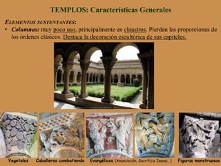 ELEMENTOS SUSTENTANTES:
•  Columnas: muy poco uso, principalmente en claustros. Pierden las proporciones de
los órdenes clásicos. Destaca la decoración escultórica de sus capiteles.
TEMPLOS: Características Generales
Vegetales Caballeros combatiendo Evangélicos (Anunciación, Sacrificio Isaaac…) Figuras monstruosas
 