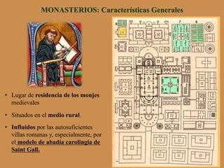 •  Lugar de residencia de los monjes
medievales
•  Situados en el medio rural.
•  Influidos por las autosuficientes
villas romanas y, especialmente, por
el modelo de abadía carolingia de
Saint Gall.
MONASTERIOS: Características Generales
 
