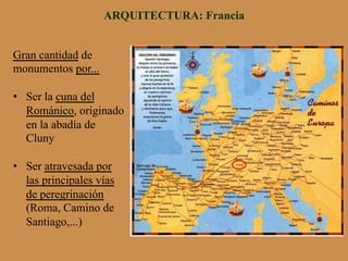 ARQUITECTURA: Francia
Gran cantidad de
monumentos por...
•  Ser la cuna del
Románico, originado
en la abadía de
Cluny
•  Ser atravesada por
las principales vías
de peregrinación
(Roma, Camino de
Santiago,...)
 