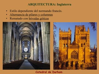 ARQUITECTURA: Inglaterra
Catedral de Durham
•  Estilo dependiente del normando francés.
•  Alternancia de pilares y columnas
•  Rematado con bóvedas góticas
 