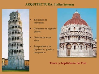 ARQUITECTURA: Italia (Toscana)
Torre y baptisterio de Pisa
•  Revestido de
mármoles
•  Columnas en lugar de
pilares
•  Galerias de arcos
vivos
•  Independencia de
baptisterio, iglesia y
campanario
 