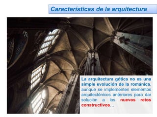 Características de la arquitectura
La arquitectura gótica no es una
simple evolución de la románica,
aunque se implementen elementos
arquitectónicos anteriores para dar
solución a los nuevos retos
constructivos…
 