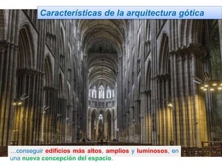 Características de la arquitectura gótica
…conseguir edificios más altos, amplios y luminosos, en
una nueva concepción del espacio.
 