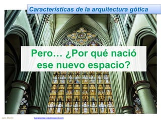 Características de la arquitectura gótica
Pero… ¿Por qué nació
ese nuevo espacio?
Jairo Martín fueradeclae-vdp.blogspot.com
 