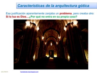 Características de la arquitectura gótica
Esa justificación aparentemente zanjaba un problema, pero creaba otro:
Si la luz es Dios…¿Por qué no entra en su propia casa?
Jairo Martín fueradeclae-vdp.blogspot.com
 