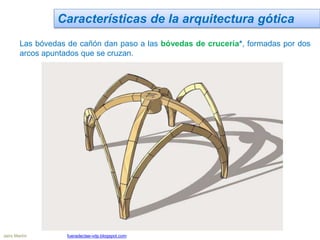 Características de la arquitectura gótica
Las bóvedas de cañón dan paso a las bóvedas de crucería*, formadas por dos
arcos apuntados que se cruzan.
Jairo Martín fueradeclae-vdp.blogspot.com
 