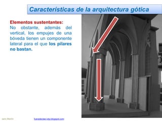 Elementos sustentantes:
No obstante, además del
vertical, los empujes de una
bóveda tienen un componente
lateral para el que los pilares
no bastan.
Características de la arquitectura gótica
Jairo Martín fueradeclae-vdp.blogspot.com
 
