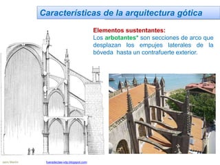 Características de la arquitectura gótica
Elementos sustentantes:
Los arbotantes* son secciones de arco que
desplazan los empujes laterales de la
bóveda hasta un contrafuerte exterior.
Jairo Martín fueradeclae-vdp.blogspot.com
 