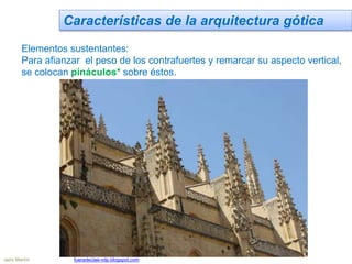 Características de la arquitectura gótica
Elementos sustentantes:
Para afianzar el peso de los contrafuertes y remarcar su aspecto vertical,
se colocan pináculos* sobre éstos.
Jairo Martín fueradeclae-vdp.blogspot.com
 