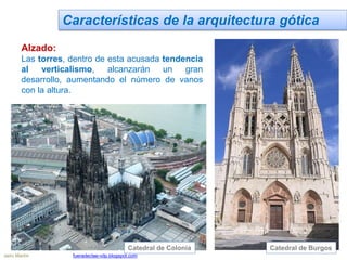 Características de la arquitectura gótica
Alzado:
Las torres, dentro de esta acusada tendencia
al verticalismo, alcanzarán un gran
desarrollo, aumentando el número de vanos
con la altura.
Catedral de BurgosCatedral de Colonia
Jairo Martín fueradeclae-vdp.blogspot.com
 