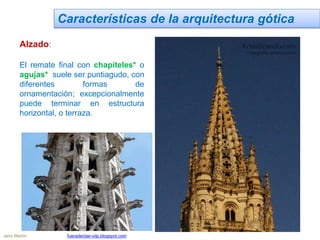 Características de la arquitectura gótica
Alzado:
El remate final con chapiteles* o
agujas* suele ser puntiagudo, con
diferentes formas de
ornamentación; excepcionalmente
puede terminar en estructura
horizontal, o terraza.
Jairo Martín fueradeclae-vdp.blogspot.com
 