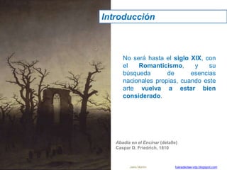No será hasta el siglo XIX, con
el Romanticismo, y su
búsqueda de esencias
nacionales propias, cuando este
arte vuelva a estar bien
considerado.
Introducción
Abadía en el Encinar (detalle)
Caspar D. Friedrich, 1810
Jairo Martín fueradeclae-vdp.blogspot.com
 