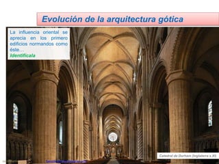 La influencia oriental se
aprecia en los primero
edificios normandos como
éste…
Identifícala
Evolución de la arquitectura gótica
Catedral de Durham (Inglaterra s.XI)
Jairo Martín fueradeclae-vdp.blogspot.com
 