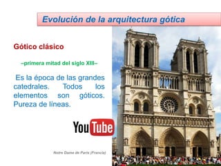 Gótico clásico
–primera mitad del siglo XIII–
Es la época de las grandes
catedrales. Todos los
elementos son góticos.
Pureza de líneas.
Evolución de la arquitectura gótica
Notre Dame de París (Francia)
 