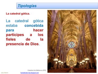 Tipologías
La catedral gótica.
La catedral gótica
estaba concebida
para hacer
partícipes a los
fieles de la
presencia de Dios.
Catedral de Mallorca (XIV)
Jairo Martín fueradeclae-vdp.blogspot.com
 