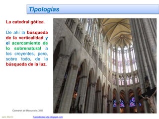 Tipologías
La catedral gótica.
De ahí la búsqueda
de la verticalidad y
el acercamiento de
lo sobrenatural a
los creyentes, pero,
sobre todo, de la
búsqueda de la luz.
Catedral de Beauvais (XIII)
Jairo Martín fueradeclae-vdp.blogspot.com
 
