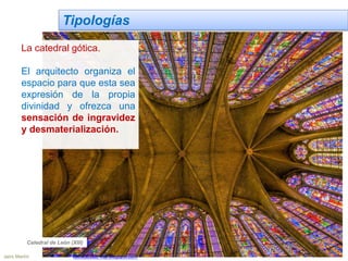 Tipologías
La catedral gótica.
El arquitecto organiza el
espacio para que esta sea
expresión de la propia
divinidad y ofrezca una
sensación de ingravidez
y desmaterialización.
Catedral de León (XIII)
Jairo Martín fueradeclae-vdp.blogspot.com
 