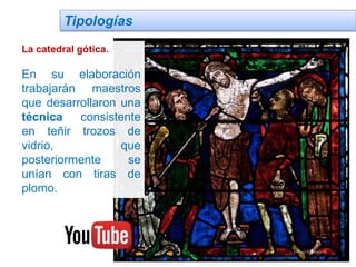 Tipologías
La catedral gótica.
En su elaboración
trabajarán maestros
que desarrollaron una
técnica consistente
en teñir trozos de
vidrio, que
posteriormente se
unían con tiras de
plomo.
 