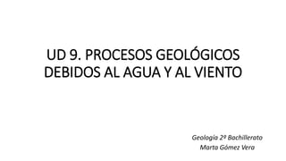 UD 9. PROCESOS GEOLÓGICOS
DEBIDOS AL AGUA Y AL VIENTO
Geología 2º Bachillerato
Marta Gómez Vera
 