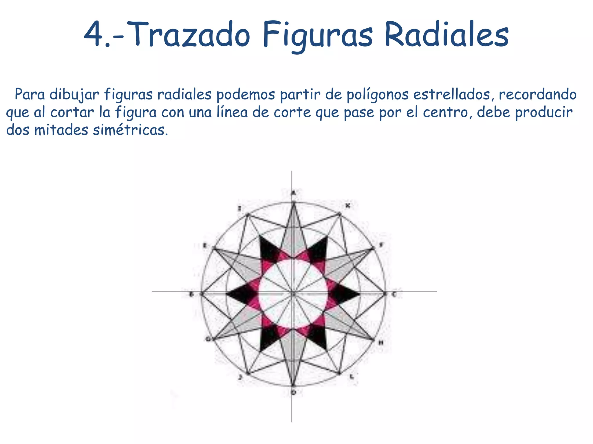 4.-Trazado Figuras Radiales
Para dibujar figuras radiales podemos partir de polígonos estrellados, recordando
que al cortar la figura con una línea de corte que pase por el centro, debe producir
dos mitades simétricas.
 