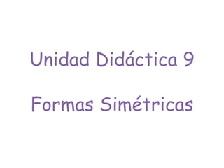 Unidad Didáctica 9
Formas Simétricas
 