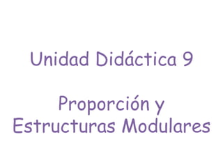 Unidad Didáctica 9
Proporción y
Estructuras Modulares
 