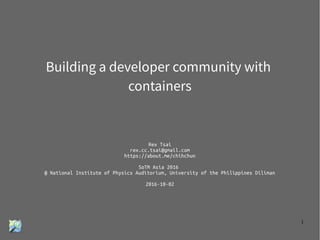 1
Building a developer community with
containers
Rex Tsai
rex.cc.tsai@gmail.com
https://about.me/chihchun
SoTM Asia 2016
@ National Institute of Physics Auditorium, University of the Philippines Diliman
2016-10-02
 