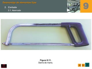 Figura 9.11.
Sierra de mano.
Desmontaje de elementos fijosDesmontaje de elementos fijos
2.2. CortadoCortado
2.1. Aserrado2.1. Aserrado
9
 
