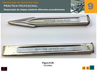Figura 9.29.
Cinceles.
Desmontaje de elementos fijosDesmontaje de elementos fijos
9PRÁCTICAPRÁCTICA PROFESIONAL
Despuntado de chapas mediante diferentes procedimientos
 