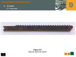 Figura 9.6.
Hoja de sierra de vaivén.
Desmontaje de elementos fijosDesmontaje de elementos fijos
2.2. CortadoCortado
2.1. Aserrado2.1. Aserrado
9
 
